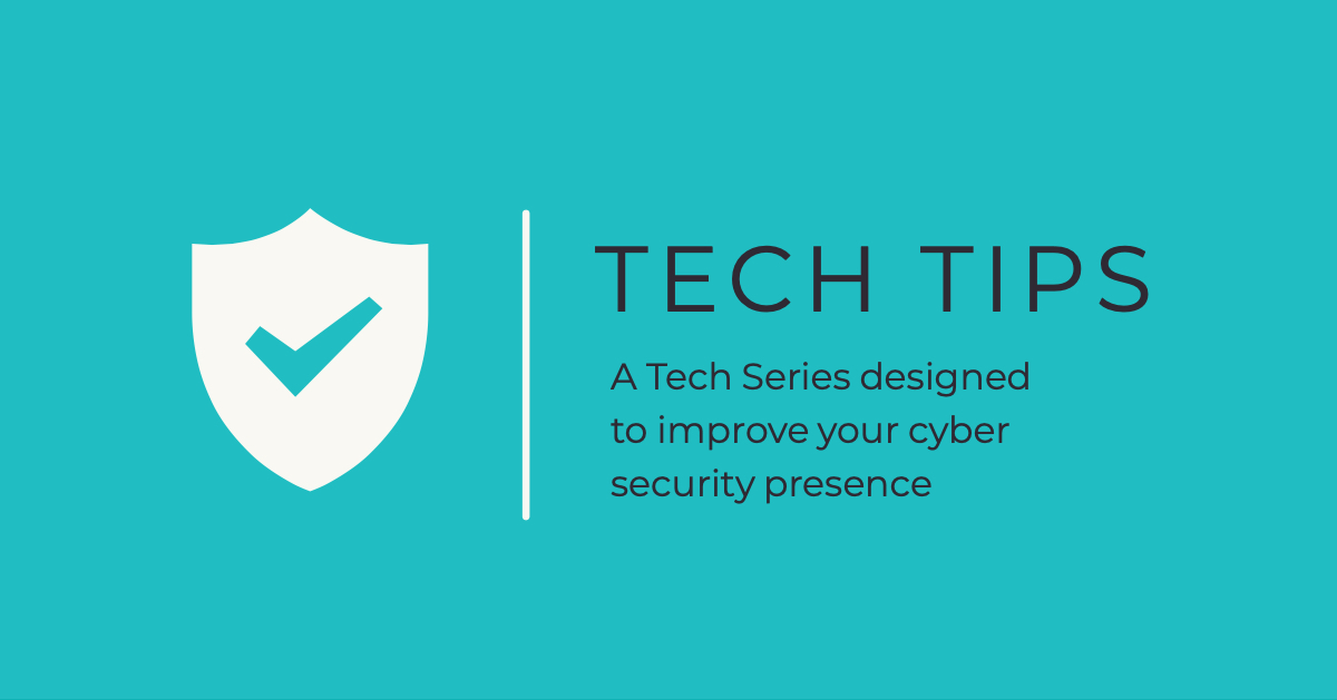 Tech Tips - A Tech Series designed to improve your cyber security presence