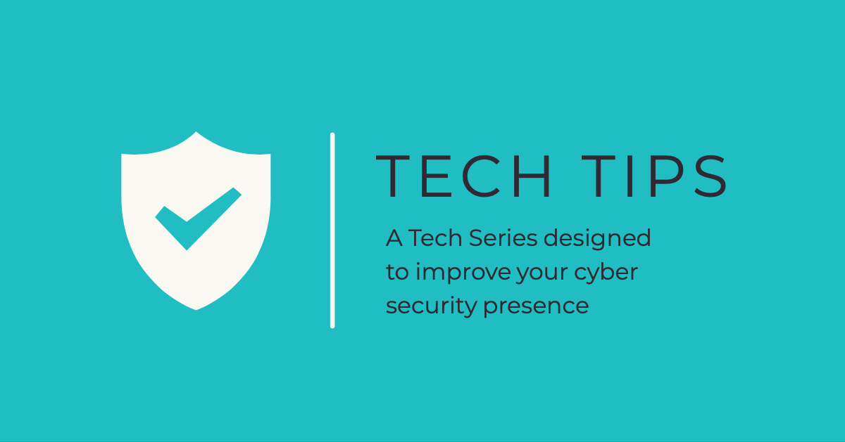 Tech Tips – A Tech Series designed to improve your cyber security presence