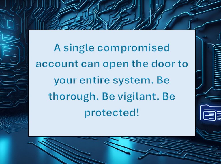 A single compromised account can open the door to your entire system. Be thorough. Be vigilant. Be protected!